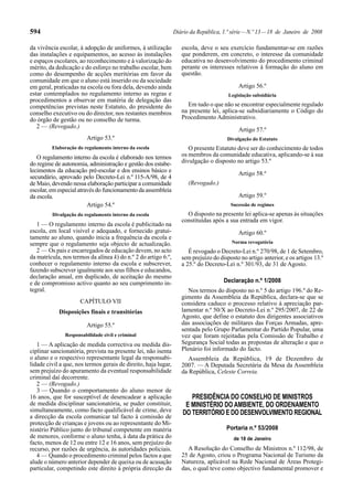 594                                                             Diário da República, 1.ª série — N.º 13 — 18 de Janeiro de 2008

da vivência escolar, à adopção de uniformes, à utilização          escola, deve o seu exercício fundamentar-se em razões
das instalações e equipamentos, ao acesso às instalações           que ponderem, em concreto, o interesse da comunidade
e espaços escolares, ao reconhecimento e à valorização do          educativa no desenvolvimento do procedimento criminal
mérito, da dedicação e do esforço no trabalho escolar, bem         perante os interesses relativos à formação do aluno em
como do desempenho de acções meritórias em favor da                questão.
comunidade em que o aluno está inserido ou da sociedade
em geral, praticadas na escola ou fora dela, devendo ainda                                 Artigo 56.º
estar contemplados no regulamento interno as regras e                                  Legislação subsidiária
procedimentos a observar em matéria de delegação das
competências previstas neste Estatuto, do presidente do              Em tudo o que não se encontrar especialmente regulado
conselho executivo ou do director, nos restantes membros           na presente lei, aplica-se subsidiariamente o Código do
do órgão de gestão ou no conselho de turma.                        Procedimento Administrativo.
   2 — (Revogado.)
                                                                                           Artigo 57.º
                         Artigo 53.º                                                   Divulgação do Estatuto
         Elaboração do regulamento interno da escola                  O presente Estatuto deve ser do conhecimento de todos
   O regulamento interno da escola é elaborado nos termos          os membros da comunidade educativa, aplicando-se à sua
do regime de autonomia, administração e gestão dos estabe-         divulgação o disposto no artigo 53.º
lecimentos da educação pré-escolar e dos ensinos básico e                                  Artigo 58.º
secundário, aprovado pelo Decreto-Lei n.º 115-A/98, de 4
de Maio, devendo nessa elaboração participar a comunidade             (Revogado.)
escolar, em especial através do funcionamento da assembleia
da escola.                                                                                 Artigo 59.º
                         Artigo 54.º                                                    Sucessão de regimes
         Divulgação do regulamento interno da escola                 O disposto na presente lei aplica-se apenas às situações
                                                                   constituídas após a sua entrada em vigor.
   1 — O regulamento interno da escola é publicitado na
escola, em local visível e adequado, e fornecido gratui-                                   Artigo 60.º
tamente ao aluno, quando inicia a frequência da escola e
sempre que o regulamento seja objecto de actualização.                                  Norma revogatória
   2 — Os pais e encarregados de educação devem, no acto              É revogado o Decreto-Lei n.º 270/98, de 1 de Setembro,
da matrícula, nos termos da alínea k) do n.º 2 do artigo 6.º,      sem prejuízo do disposto no artigo anterior, e os artigos 13.º
conhecer o regulamento interno da escola e subscrever,             a 25.º do Decreto-Lei n.º 301/93, de 31 de Agosto.
fazendo subscrever igualmente aos seus filhos e educandos,
declaração anual, em duplicado, de aceitação do mesmo
e de compromisso activo quanto ao seu cumprimento in-                                Declaração n.º 1/2008
tegral.                                                               Nos termos do disposto no n.º 5 do artigo 196.º do Re-
                                                                   gimento da Assembleia da República, declara-se que se
                     CAPÍTULO VII                                  considera caduco o processo relativo à apreciação par-
            Disposições finais e transitórias                      lamentar n.º 50/X ao Decreto-Lei n.º 295/2007, de 22 de
                                                                   Agosto, que define o estatuto dos dirigentes associativos
                         Artigo 55.º                               das associações de militares das Forças Armadas, apre-
                                                                   sentada pelo Grupo Parlamentar do Partido Popular, uma
               Responsabilidade civil e criminal                   vez que foram rejeitadas pela Comissão de Trabalho e
   1 — A aplicação de medida correctiva ou medida dis-             Segurança Social todas as propostas de alteração e que o
ciplinar sancionatória, prevista na presente lei, não isenta       Plenário foi informado do facto.
o aluno e o respectivo representante legal da responsabi-             Assembleia da República, 19 de Dezembro de
lidade civil a que, nos termos gerais de direito, haja lugar,      2007. — A Deputada Secretária da Mesa da Assembleia
sem prejuízo do apuramento da eventual responsabilidade            da República, Celeste Correia.
criminal daí decorrente.
   2 — (Revogado.)
   3 — Quando o comportamento do aluno menor de
16 anos, que for susceptível de desencadear a aplicação                PRESIDÊNCIA DO CONSELHO DE MINISTROS
de medida disciplinar sancionatória, se puder constituir,            E MINISTÉRIO DO AMBIENTE, DO ORDENAMENTO
simultaneamente, como facto qualificável de crime, deve             DO TERRITÓRIO E DO DESENVOLVIMENTO REGIONAL
a direcção da escola comunicar tal facto à comissão de
protecção de crianças e jovens ou ao representante do Mi-
nistério Público junto do tribunal competente em matéria                              Portaria n.º 53/2008
de menores, conforme o aluno tenha, à data da prática do                                 de 18 de Janeiro
facto, menos de 12 ou entre 12 e 16 anos, sem prejuízo do
recurso, por razões de urgência, às autoridades policiais.           A Resolução do Conselho de Ministros n.º 112/98, de
   4 — Quando o procedimento criminal pelos factos a que           25 de Agosto, criou o Programa Nacional de Turismo da
alude o número anterior depender de queixa ou de acusação          Natureza, aplicável na Rede Nacional de Áreas Protegi-
particular, competindo este direito à própria direcção da          das, o qual teve como objectivo fundamental promover e
 