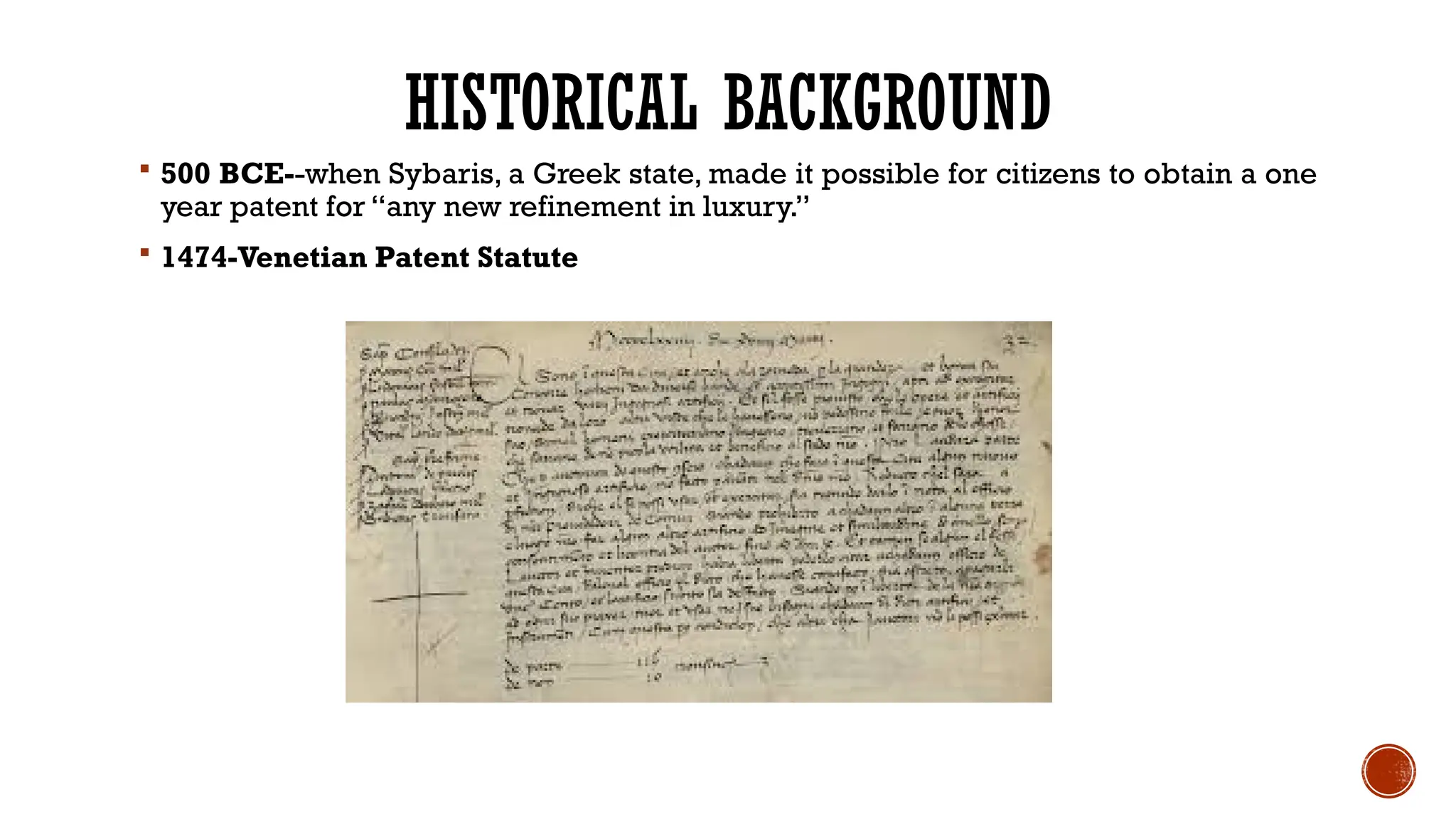 HISTORICAL BACKGROUND
 500 BCE--when Sybaris, a Greek state, made it possible for citizens to obtain a one
year patent for “any new refinement in luxury.”
 1474-Venetian Patent Statute
 