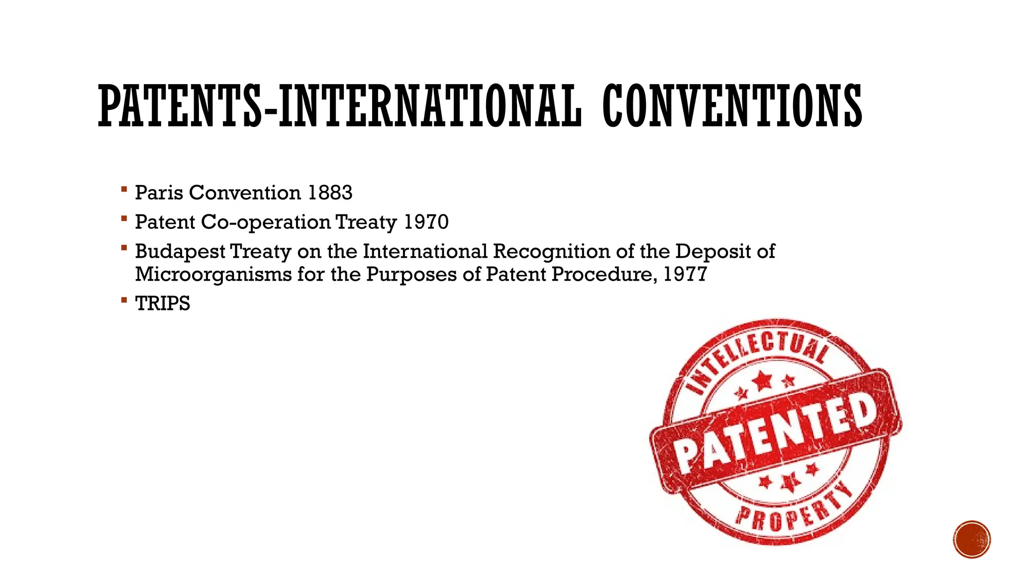 PATENTS-INTERNATIONAL CONVENTIONS
 Paris Convention 1883
 Patent Co-operation Treaty 1970
 Budapest Treaty on the International Recognition of the Deposit of
Microorganisms for the Purposes of Patent Procedure, 1977
 TRIPS
 