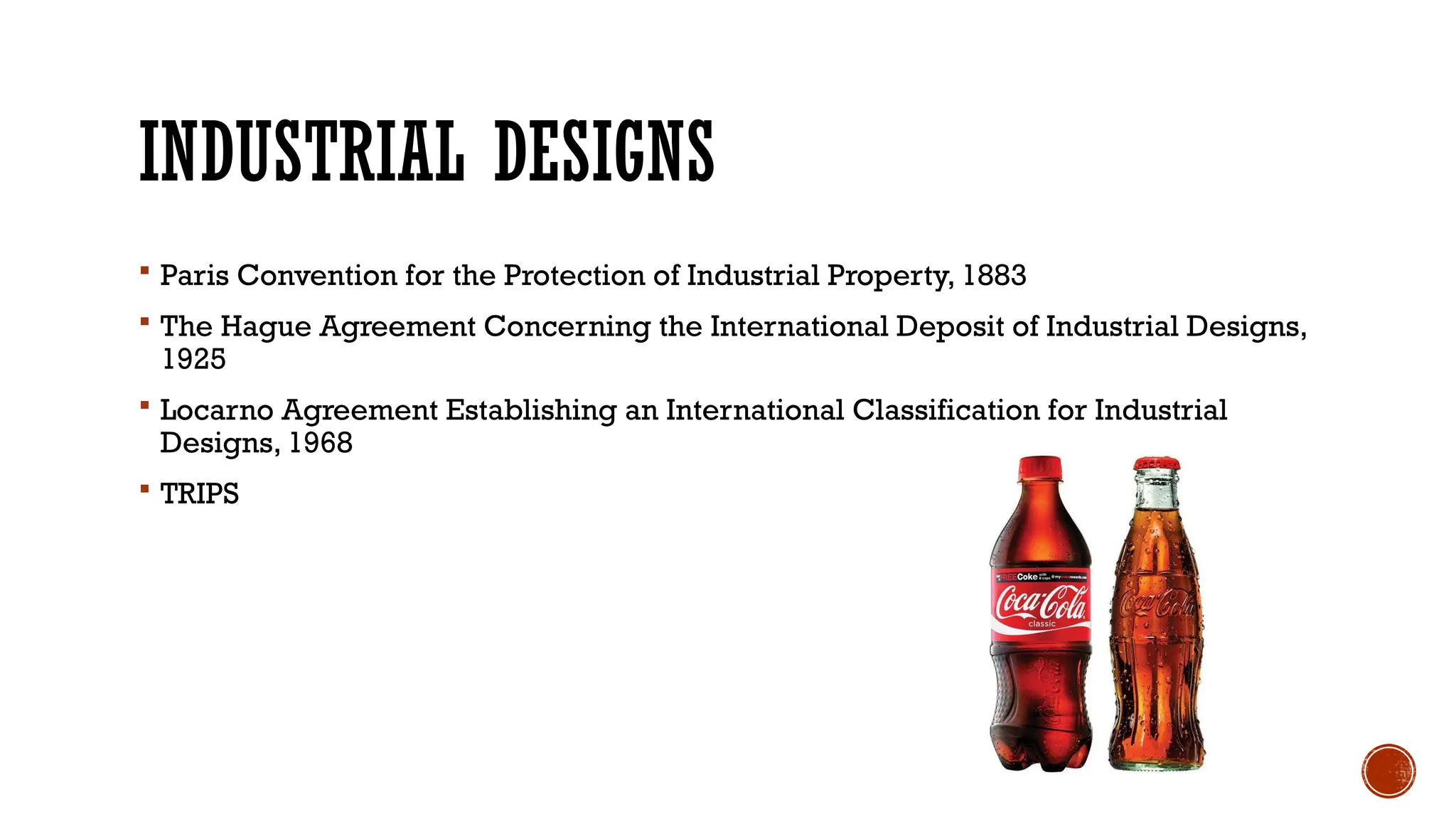 INDUSTRIAL DESIGNS
 Paris Convention for the Protection of Industrial Property, 1883
 The Hague Agreement Concerning the International Deposit of Industrial Designs,
1925
 Locarno Agreement Establishing an International Classification for Industrial
Designs, 1968
 TRIPS
 