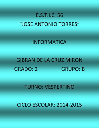 E.S.T.I.C 56
“JOSE ANTONIO TORRES”
INFORMATICA
GIBRAN DE LA CRUZ MIRON
GRADO: 2 GRUPO: B
TURNO: VESPERTINO
CICLO ESCOLAR: 2014-2015
 