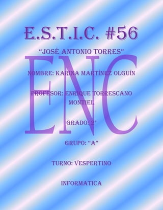 E.S.T.I.C. #56
“José Antonio torres”
Nombre: Karina Martínez Olguín
Profesor: Enrique Torrescano
Montiel
Grado: 2°
Grupo: “A”
Turno: Vespertino
INFORMATICA
 
