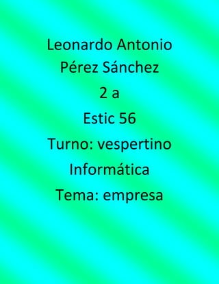 Leonardo Antonio
Pérez Sánchez
2 a
Estic 56
Turno: vespertino
Informática
Tema: empresa
 