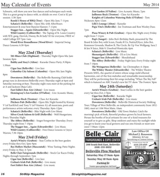 May 2014
16 Str8Up Magazine StraightUpMagazine.net
May Calendar of Events
Schwartz, will show you new line dances and techniques each week.
This is a great group to dance with, so sliiiide on over. Cost is $2 per
session. 1:30-3pm
Randy’s House of BBQ (Troy) - Open Mic Jam; 7-11pm
Schatze’s (Belleville) - Open Mic with AfterHours
Entertainment & your host Banyon Hanner; 7-11pm
Stagger Inn…Again (Edwardsville) - Open Mic Night
Wild Country (Collinsville) - The Taping of St. Louis Country
with WIL gang, Derrick, Danny, Bo & Judy! $5 for everyone, FREE w/
valid College ID! 7pm-1am
Wood River Roundhouse (Wood River) - Imperial Swing
Dance Lessons; 6:30-9pm
May 22nd (Thursday)
501 Blues Club (Highland) - Thursday Night Open Mic Jam
Session; 8pm
Bubby and Sissy’s (Alton) - Karaoke Dance Party; 9:30pm-
1:30am
Cigar Inn (Belleville) - Live Jazz
Columbia City Saloon (Columbia) - Open Mic Jam Night;
8pm
Downtown (Belleville) - The Belleville Running Club holds
group runs in downtown Belleville every Thursday night at 6pm and
Saturday morning at 8am. Thursday night runs meet at the parking lot
at A and Jackson (Baja Cali).
Fast Eddie’s Bon Aire (Alton) - Live music
Hemingway’s Zen Garden (O’Fallon) - Live Acoustic Music;
7pm
Jailhouse Rock (Trenton) - Class Act Karaoke
Pitchers Pub (Belleville) - Open Mic Night hosted by Kimmy
V (of EarthSol) and Tony V (of Vitamen A); all musicians, poets and
performance artists welcome; every Thursday; 9pm-12pm
Schatze’s (Belleville) - Bike Night with Live Music
Silver Creek Saloon & Grill (Belleville) - Well Hungarians;
Every Thursday Night
The Abbey (Belleville) - Singer/Songwriter Thursday; Every
Thursday night from 7-10pm
The Stagger Inn…Again (Edwardsville) - Live Music
Wild Country (Collinsville) - Free Dance Lessons w/ Joyce
Warren; 7:30-10pm
May 23rd (Friday)
Aerie’s Winery (Grafton) - Stan Corliss in the beer garden
every Friday thru Oct; 5pm-9pm
Bee Hollow Market (Mascoutah) - Wine Tasting; Patio Nights
every Friday in May; 4-7pm
Belle Clair Fairgrounds (Belleville) - Stock Car Races Friday
Nights through September; 7pm
Cigar Inn (Belleville) - Live Jazz
Crehan’s Irish Pub (Belleville) - Live music
Fast Eddie’s Bon Aire (Alton) - Live music
Zen Garden (O’Fallon) - Live Acoustic Music; 7pm
Jailhouse Rock (Trenton) - Class Act Karaoke
Knights of Columbus Watering Hole (O’Fallon) - Tom
Nickeson; 8pm-12am
Lilly’s Lounge (Alton) - Karaoke
Papa Vito’s (Belleville) - Joe Truttman and Ron Wooley Duo;
7pm
Piasa Winery & Pub (Grafton) - Open Mic Night every Friday
night from 7-11pm
Pop’s (Sauget) - John Boi’s Birthday Bash; presented by The
Beard & John Boi; with Scum, Freakz R Us, NuttinXNyce, John Boi,
Kommon Grounds, Shadow B, The Circle, Re Up Von Wolfgang, Sara J
& Jen N Juice, Mak 9, Unsolved Homicide; 6pm
Schatze’s (Belleville) - Live Music
Shenanigan’s (Belleville) - DJ or Live Music
Stagger Inn (Edwardville) - Mondinband
The Abbey (Belleville) - Friday Night Jazz; Every Friday night
from 7-10pm
The Weingarten (Belleville) - Jay Christopher; 6-10pm
The Wildey Theater (Edwardsville) - The Wildey Theatre
Presents SHEL, the quartet of sisters whose songs meld ethereal
harmonies, out-of-the-box melodies and remarkable musicianship.
They will be performing their hit songs including “When The Sky Fell”
which is featured on ABC Family’s new hit TV show ‘The Fosters.’ 8pm
May 24th (Saturday)
Aerie’s Winery (Grafton) - Stan Corliss in the beer garden
every Sat thru Oct; 2-9pm
Cigar Inn (Belleville) - Karaoke Night
Crehan’s Irish Pub (Belleville) - Live music
Downtown (Belleville) - Belleville Historical Society Walking
Tour; Village of West Belleville, an independent community from 1852-
1882; meet at 1106 West Main; 10am
Downtown (Belleville) - Old Town Market; Catch the
morning’s pick of fresh, flavorful produce grown by local farmers.
Peruse the booths of local artisans for one-of-a-kind treasures for
yourself or to give as gifts. Shop outdoors and enjoy the sunlight while
you get to know your local growers and run into friends or meet new
ones! 7:30am-12pm
 