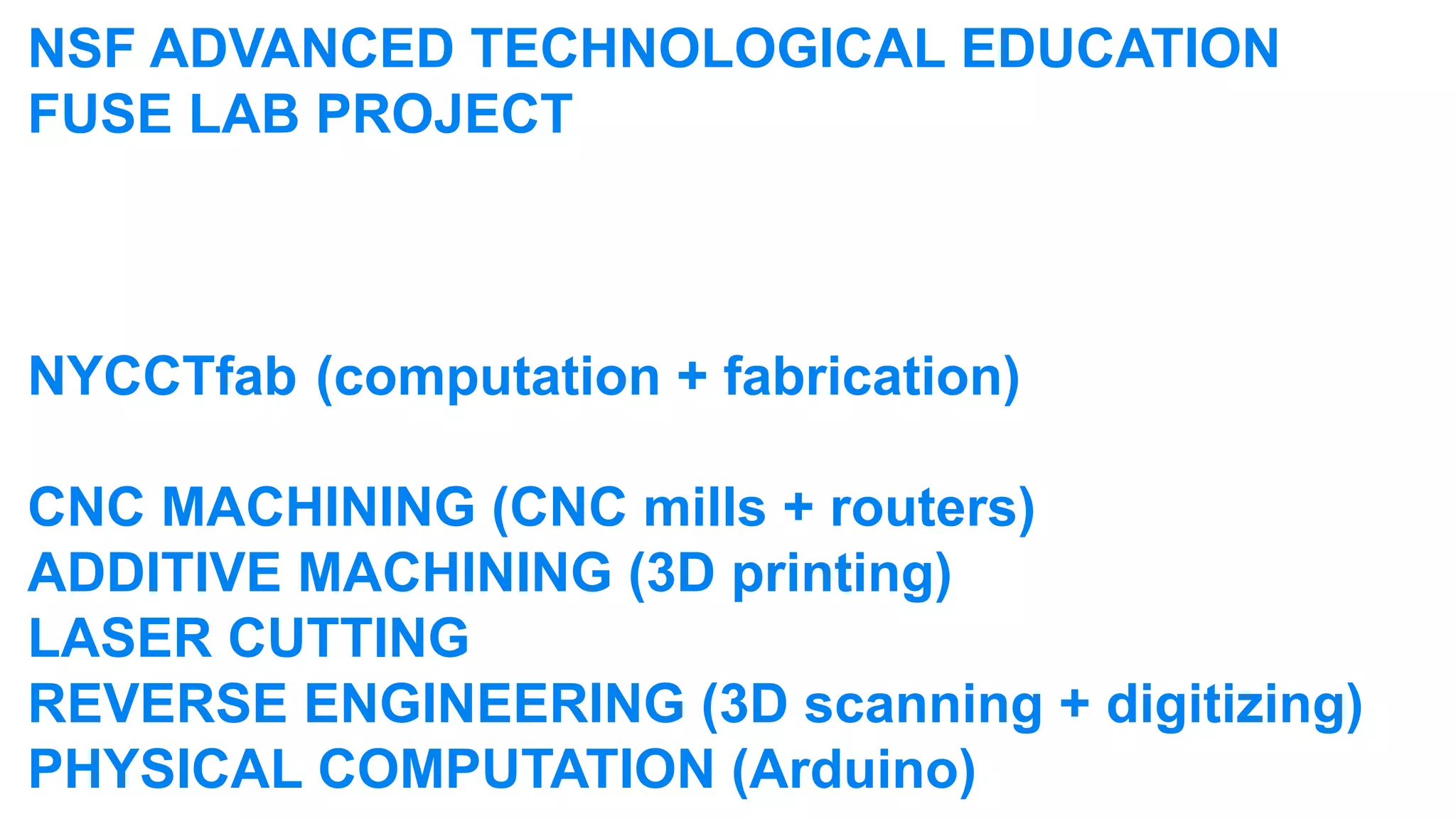 NSF ADVANCED TECHNOLOGICAL EDUCATION
FUSE LAB PROJECT



NYCCTfab	 (computation + fabrication)

CNC MACHINING (CNC mills + routers)
ADDITIVE MACHINING (3D printing)
LASER CUTTING
REVERSE ENGINEERING (3D scanning + digitizing)
PHYSICAL COMPUTATION (Arduino)
 
