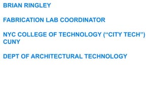 BRIAN RINGLEY

FABRICATION LAB COORDINATOR

NYC COLLEGE OF TECHNOLOGY (“CITY TECH”)
CUNY

DEPT OF ARCHITECTURAL TECHNOLOGY
 