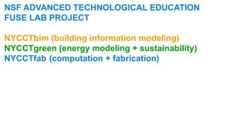 NSF ADVANCED TECHNOLOGICAL EDUCATION
FUSE LAB PROJECT

NYCCTbim (building information modeling)
NYCCTgreen (energy modeling + sustainability)
NYCCTfab	 (computation + fabrication)
 
