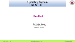 B.Tech – CS 2nd Year Operating System (KCS- 401) Dr. Pankaj Kumar
Operating System
KCS – 401
Deadlock
Dr. Pankaj Kumar
Associate Professor – CSE
SRMGPC Lucknow
 