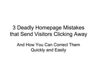 3 Deadly Homepage Mistakes
that Send Visitors Clicking Away
  And How You Can Correct Them
        Quickly and Easily
 