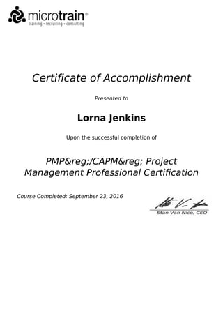 Certificate of Accomplishment
Presented to
Lorna Jenkins
Upon the successful completion of
PMP&reg;/CAPM&reg; Project
Management Professional Certification
Course Completed: September 23, 2016
Powered by TCPDF (www.tcpdf.org)
 
