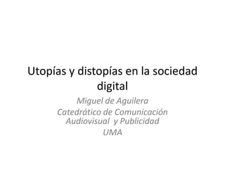 Utopías y distopías en la sociedad
digital
Miguel de Aguilera
Catedrático de Comunicación
Audiovisual y Publicidad
UMA

 