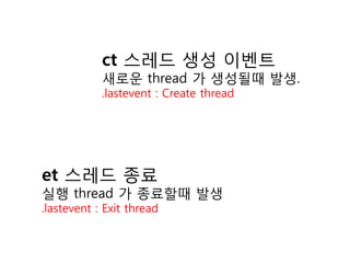 ct 스레드 생성 이벤트
            새로운 thread 가 생성될때 발생.
            .lastevent : Create thread




et 스레드 종료
실행 thread 가 종료할때 발생
.lastevent : Exit thread
 
