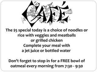 The $5 special today is a choice of noodles or
rice with veggies and meatballs
or grilled chicken
Complete your meal with
a jet juice or bottled water
Don’t forget to stop in for a FREE bowl of
oatmeal every morning from 7:30 - 9:30
 