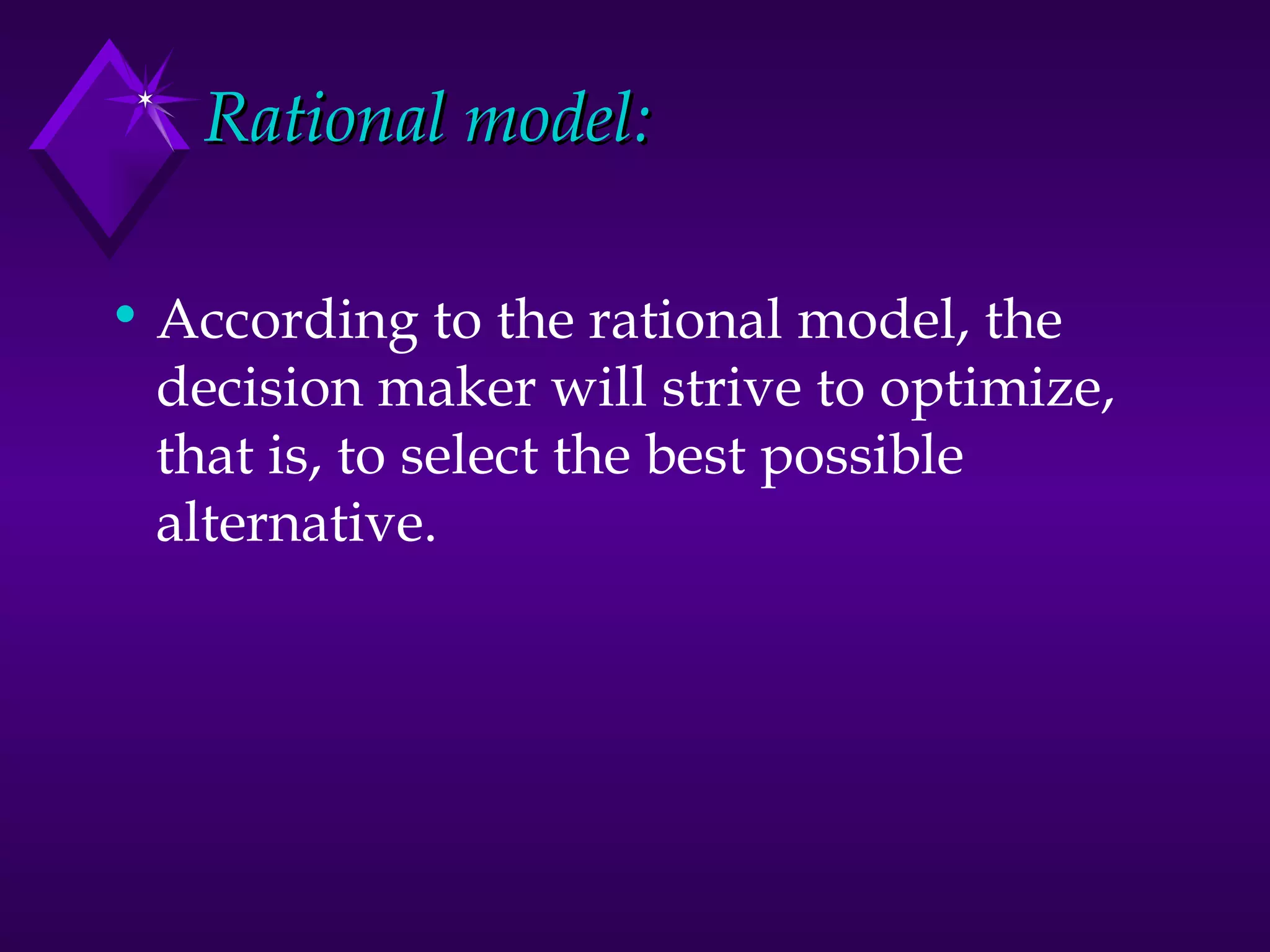 Rational model: According to the rational model, the decision maker will strive to optimize, that is, to select the best possible alternative. 