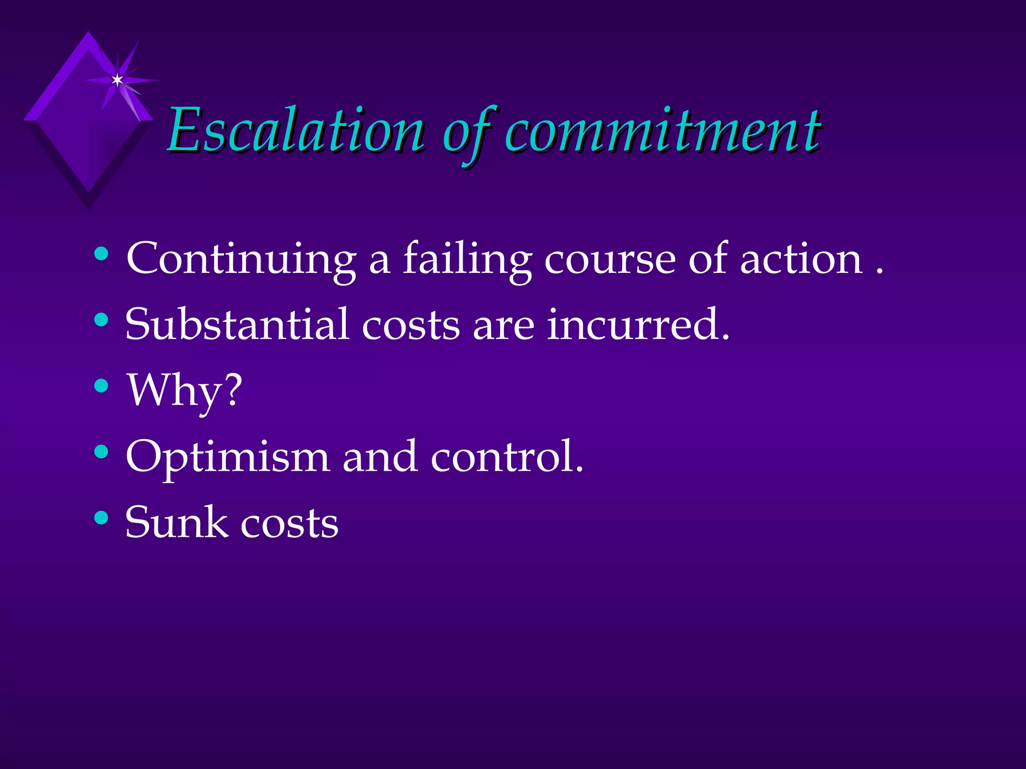 Escalation of commitment Continuing a failing course of action . Substantial costs are incurred. Why?  Optimism and control. Sunk costs 