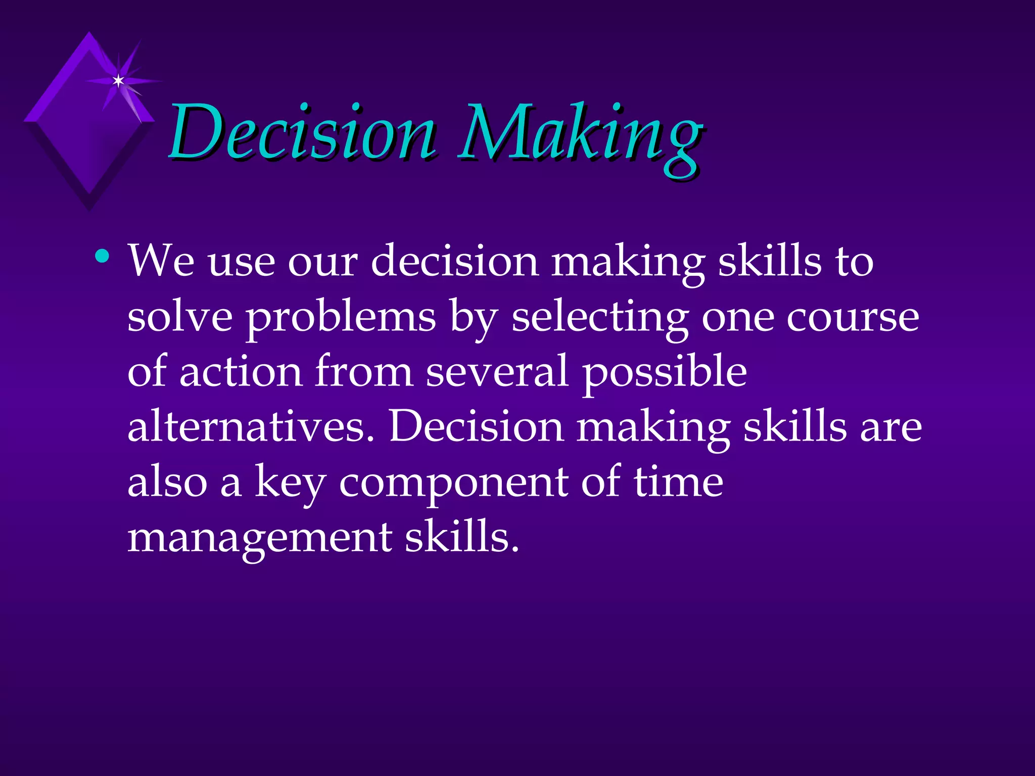 Decision Making We use our decision making skills to solve problems by selecting one course of action from several possible alternatives. Decision making skills are also a key component of time management skills.  