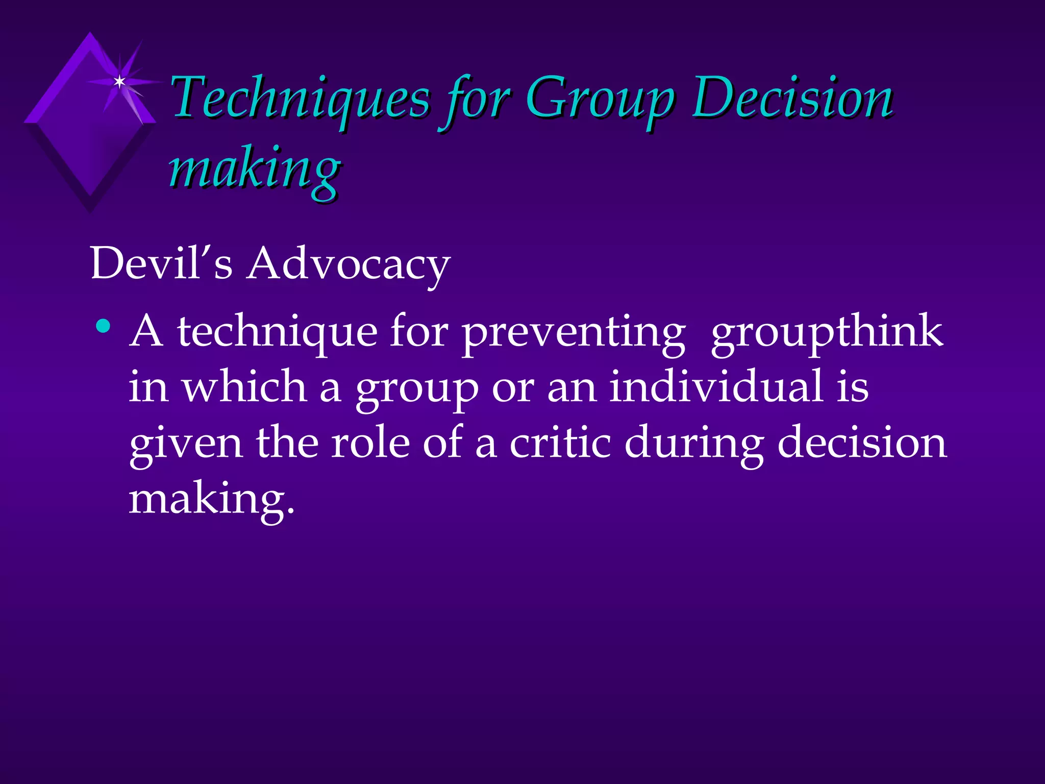 Techniques for Group Decision making Devil’s Advocacy A technique for preventing  groupthink in which a group or an individual is given the role of a critic during decision making. 