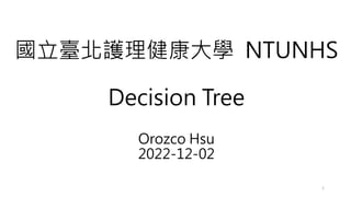 國立臺北護理健康大學 NTUNHS
Decision Tree
Orozco Hsu
2022-12-02
1
 