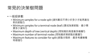 ҊěQߘ䆖}
? һ㳬
? Minimum samples for a node split (YϔĿС춶ٲٮa
µĹc?)
? Minimum samples for a terminal node (leaf) (Ҫɞ~c
ҪY?)
? Maximum depth of tree (vertical depth) (Ƙĸ߶׌?)
? Maximum number of terminal nodes (K~cĔ?)
? Maximum features to consider for split (cѕr࿼]׷N
ֵ?)
30
 