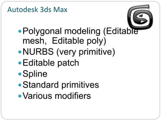 Autodesk 3ds Max
Polygonal modeling (Editable
mesh, Editable poly)
NURBS (very primitive)
Editable patch
Spline
Standard primitives
Various modifiers
 