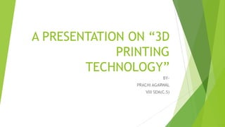 A PRESENTATION ON “3D
PRINTING
TECHNOLOGY”
BY-
PRACHI AGARWAL
VIII SEM(C.S)
 
