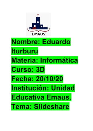 Nombre: Eduardo
Iturburu
Materia: Informática
Curso: 3D
Fecha: 20/10/20
Institución: Unidad
Educativa Emaus.
Tema: Slideshare
 