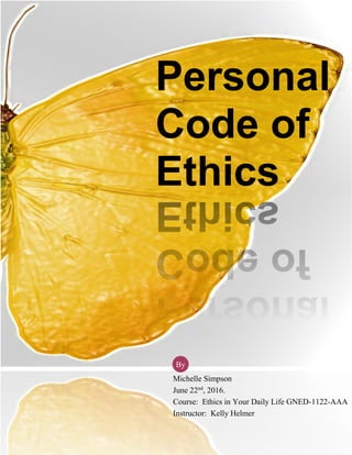 Personal
Code of
Ethics
Michelle Simpson
June 22nd
, 2016.
Course: Ethics in Your Daily Life GNED-1122-AAA
Instructor: Kelly Helmer
By
 