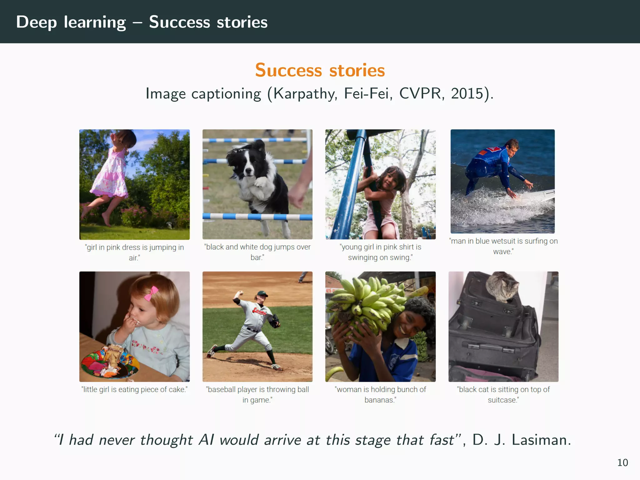 Deep learning – Success stories
Success stories
Image captioning (Karpathy, Fei-Fei, CVPR, 2015).
“I had never thought AI would arrive at this stage that fast”, D. J. Lasiman.
10
 