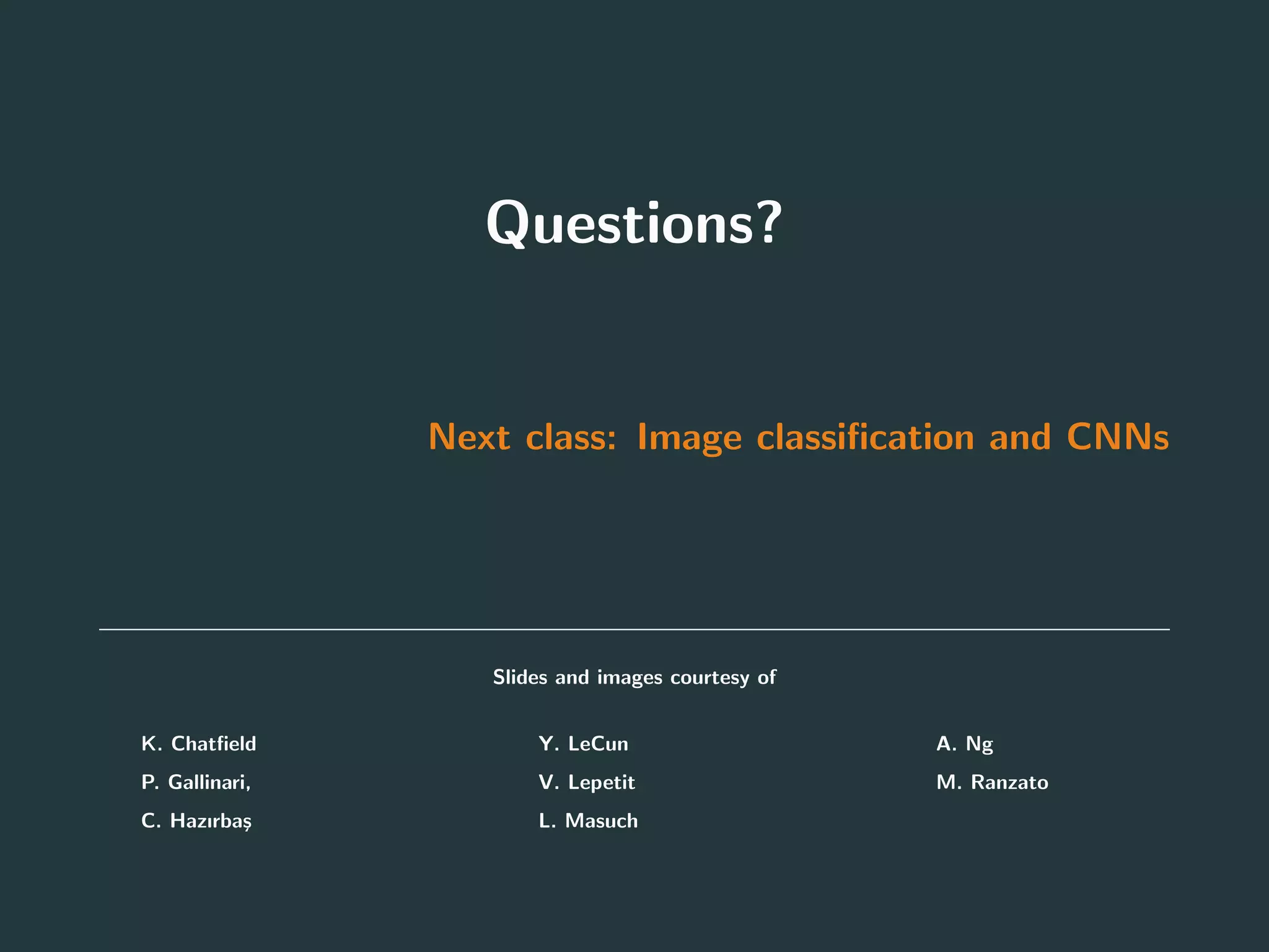 Questions?
Next class: Image classiﬁcation and CNNs
Slides and images courtesy of
• K. Chatﬁeld
• P. Gallinari,
• C. Hazırba¸s
• Y. LeCun
• V. Lepetit
• L. Masuch
• A. Ng
• M. Ranzato
83
 