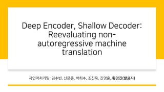Deep Encoder, Shallow Decoder:
Reevaluating non-
autoregressive machine
translation
자연어처리팀: 김수빈, 신문종, 박희수, 조진욱, 진명훈, 황경진(발표자)
 