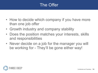 The Offer How to decide which company if you have more than one job offer Growth industry and company stability Does the position matches your interests, skills and responsibilities Never decide on a job for the manager you will be working for - They’ll be gone either way! 