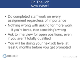 On The Job Now What? Do completed staff work on every assignment regardless of importance Nothing wrong with asking for more work If you’re bored, then something’s wrong Ask to interview for open positions, even if you aren’t totally qualified You will be doing your next job level at least 6 months before you get promoted 