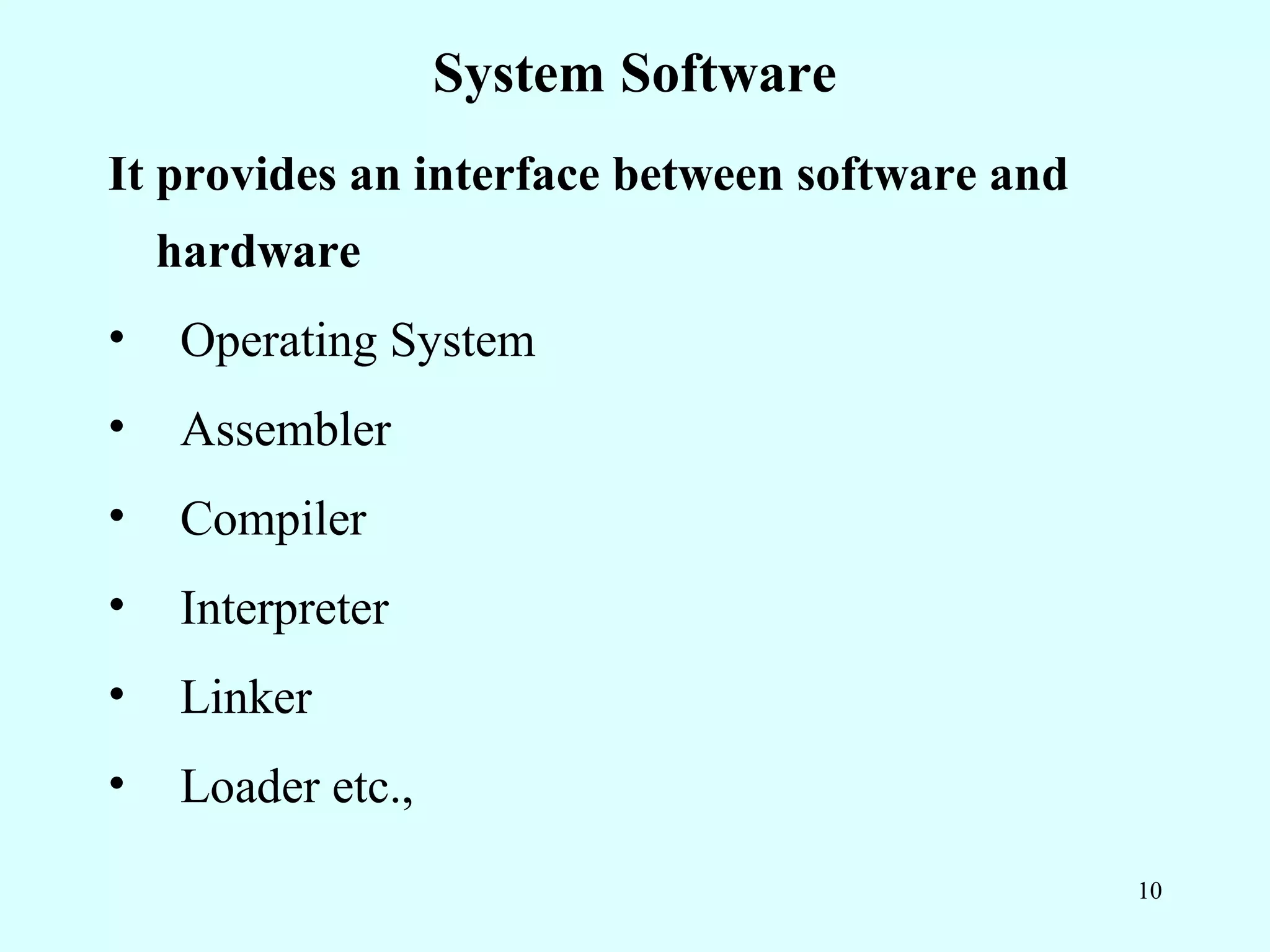 System Software
It provides an interface between software and
    hardware
•   Operating System
•   Assembler
•   Compiler
•   Interpreter
•   Linker
•   Loader etc.,
                                                10
 