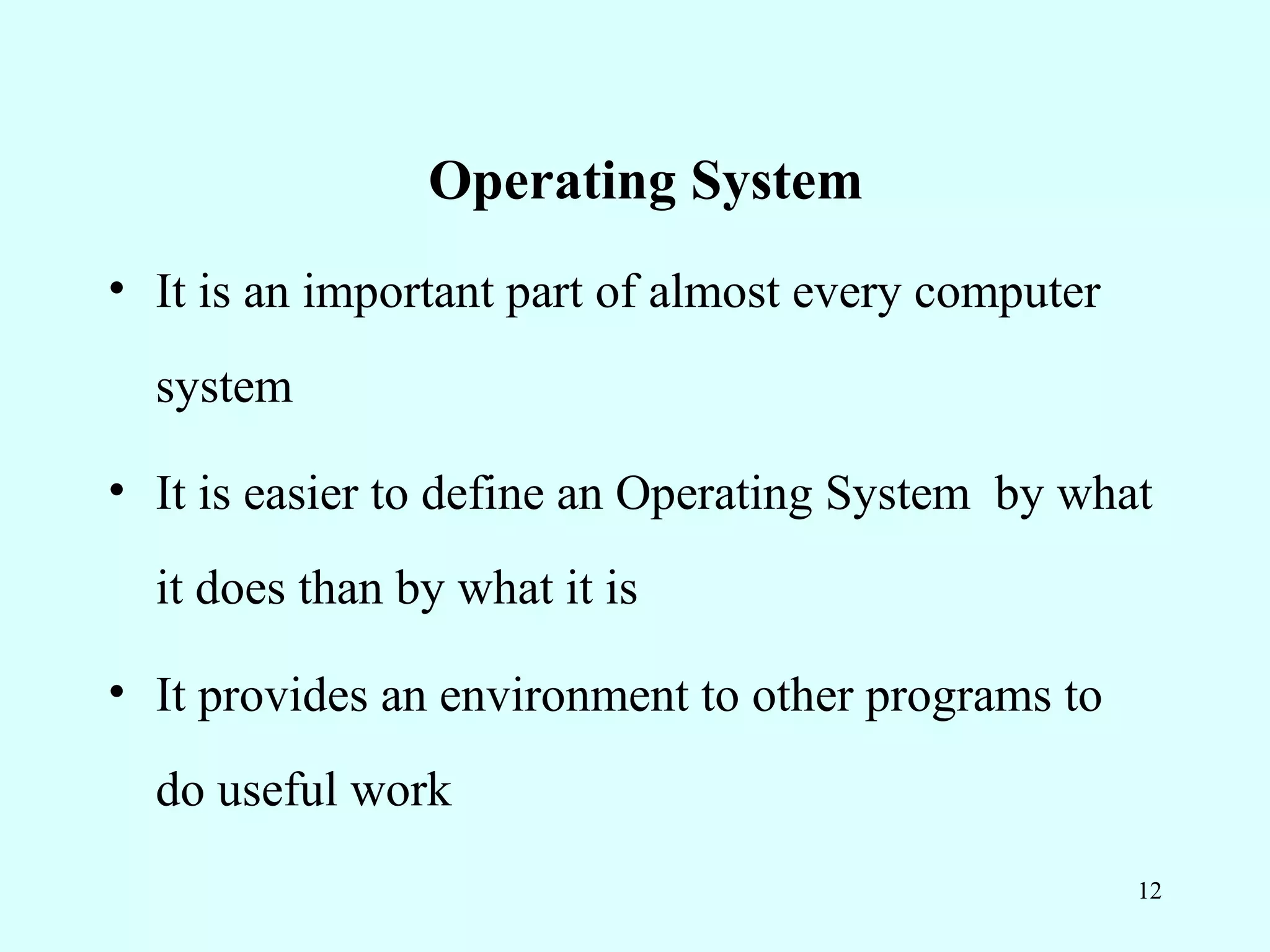 Operating System
• It is an important part of almost every computer
  system

• It is easier to define an Operating System by what
  it does than by what it is

• It provides an environment to other programs to
  do useful work
                                                     12
 