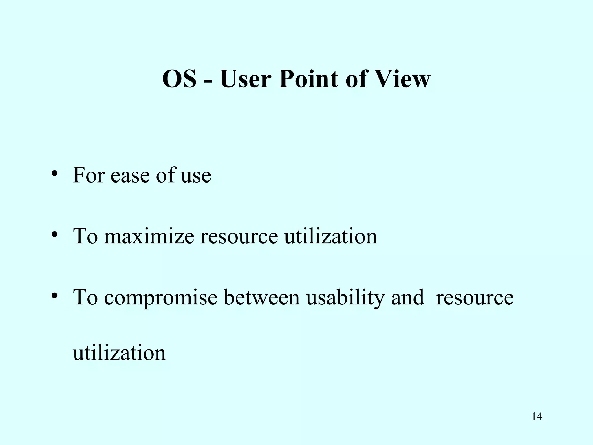 OS - User Point of View


• For ease of use

• To maximize resource utilization

• To compromise between usability and resource

  utilization

                                                 14
 
