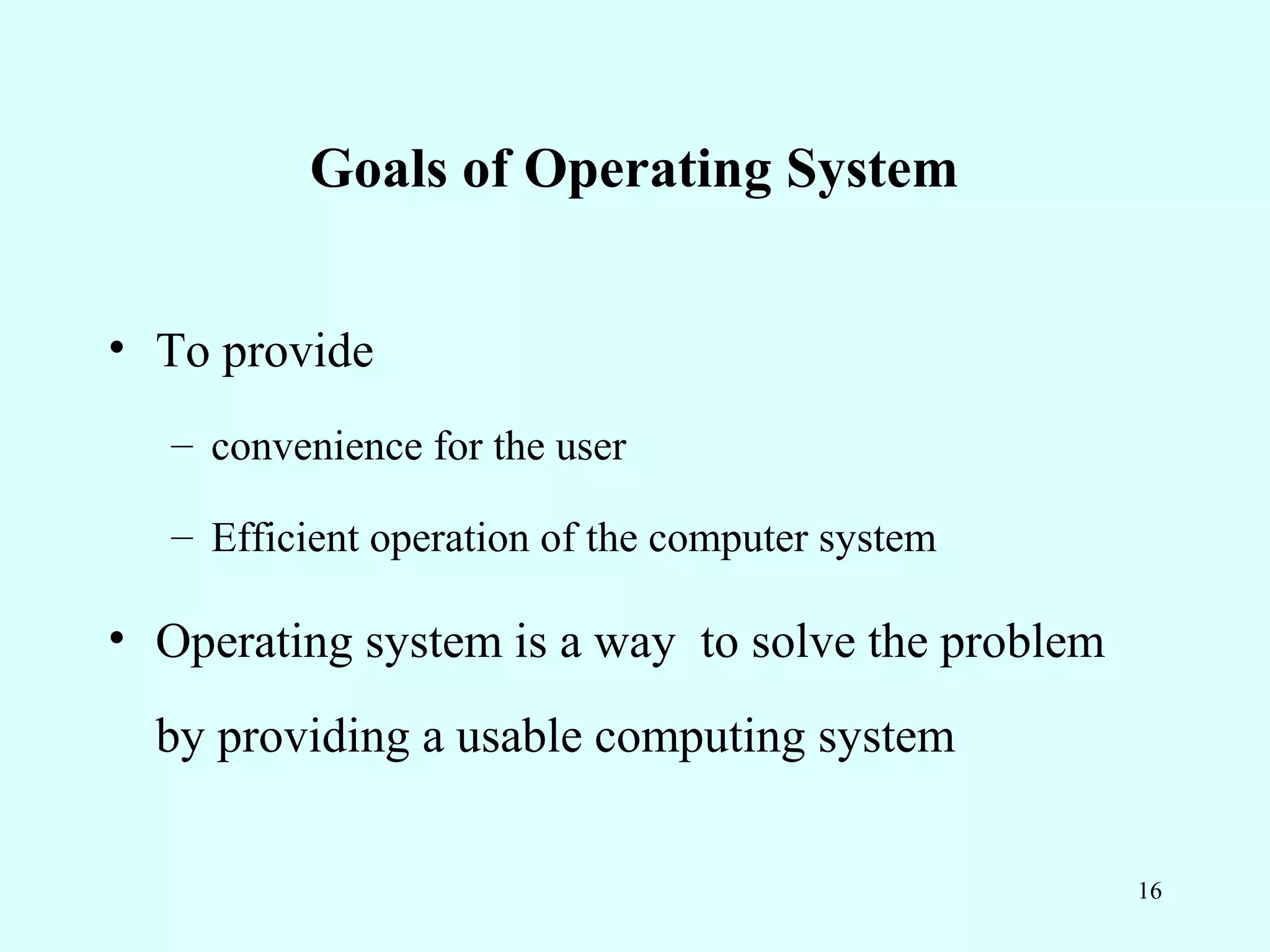 Goals of Operating System


• To provide
   – convenience for the user

   – Efficient operation of the computer system

• Operating system is a way to solve the problem
  by providing a usable computing system

                                                   16
 