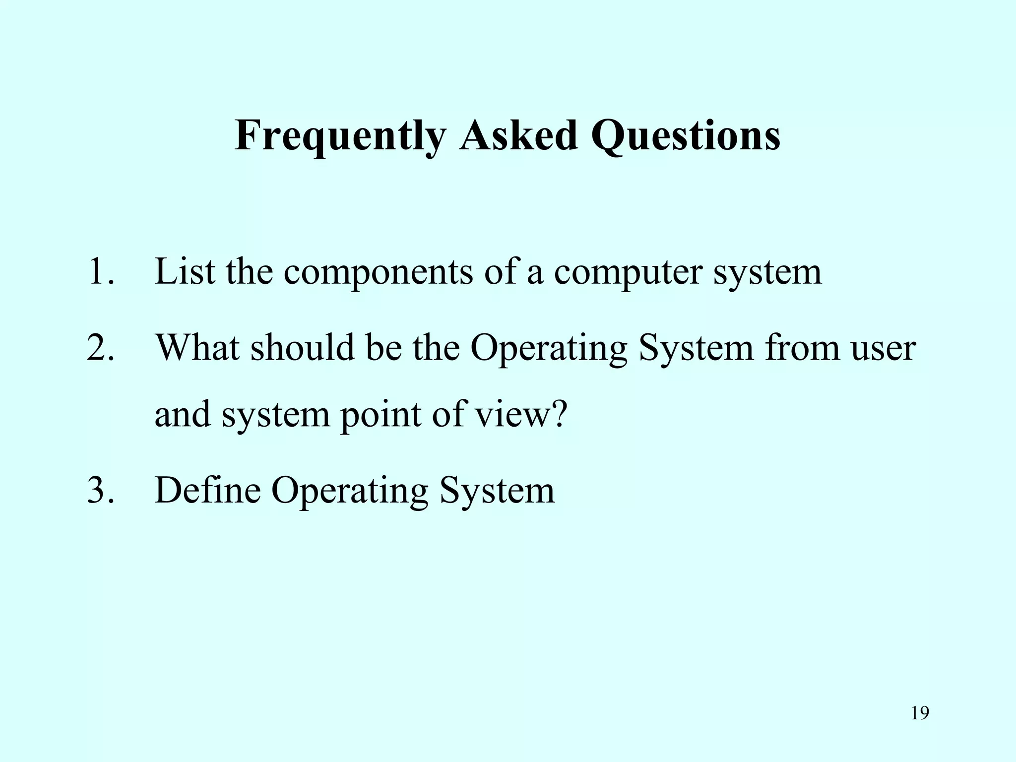 Frequently Asked Questions

1. List the components of a computer system
2. What should be the Operating System from user
   and system point of view?
3. Define Operating System




                                               19
 