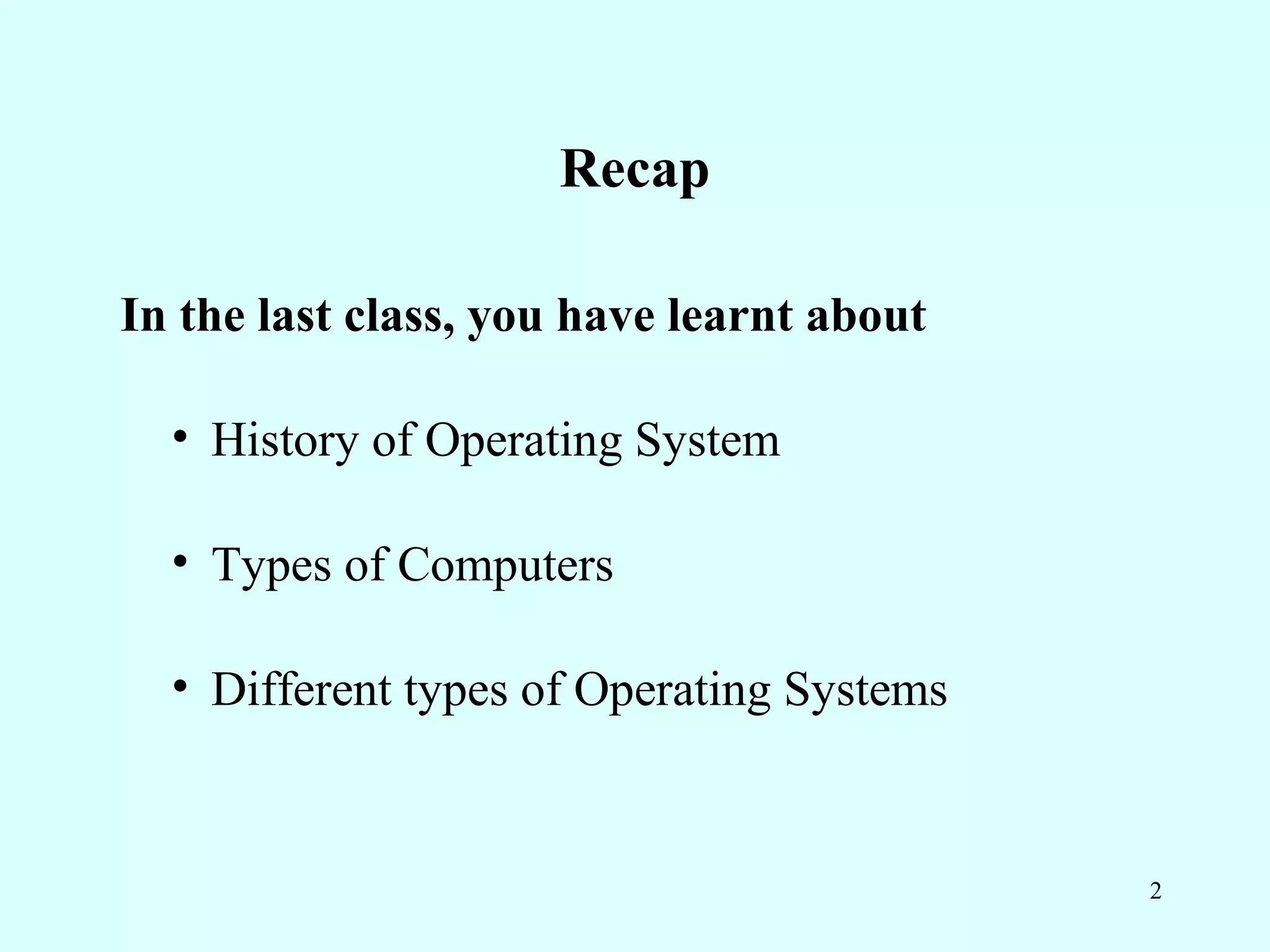 Recap

In the last class, you have learnt about

  • History of Operating System

  • Types of Computers

  • Different types of Operating Systems


                                           2
 