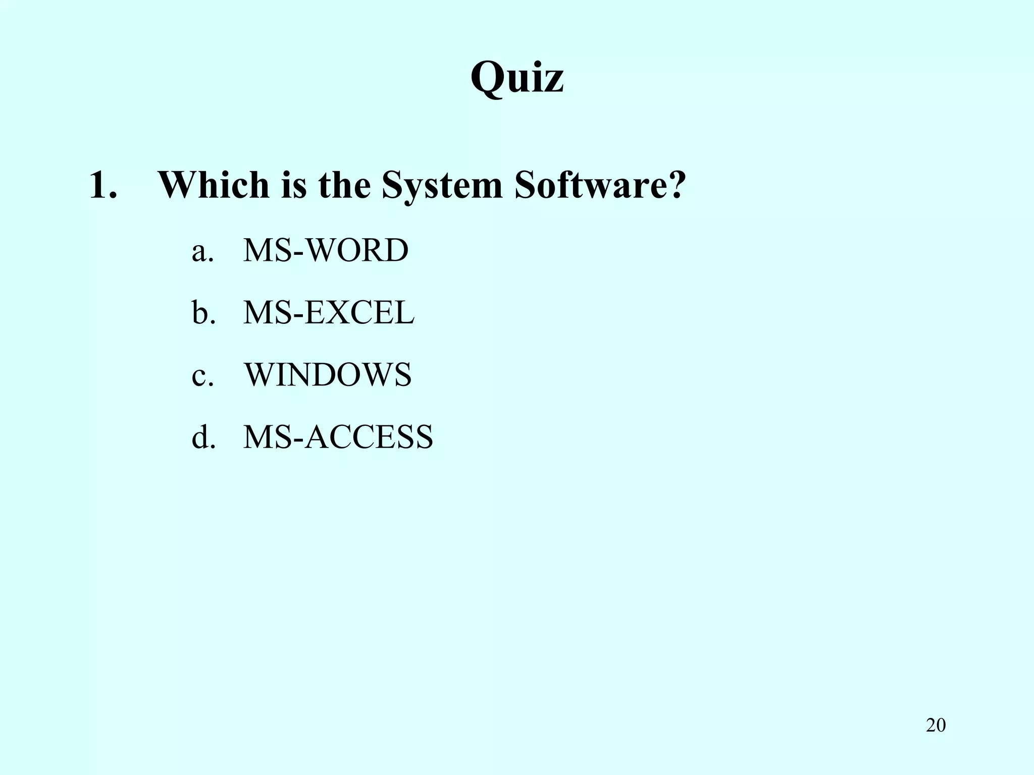 Quiz

1. Which is the System Software?
     a. MS-WORD
     b. MS-EXCEL
     c. WINDOWS
     d. MS-ACCESS




                                   20
 