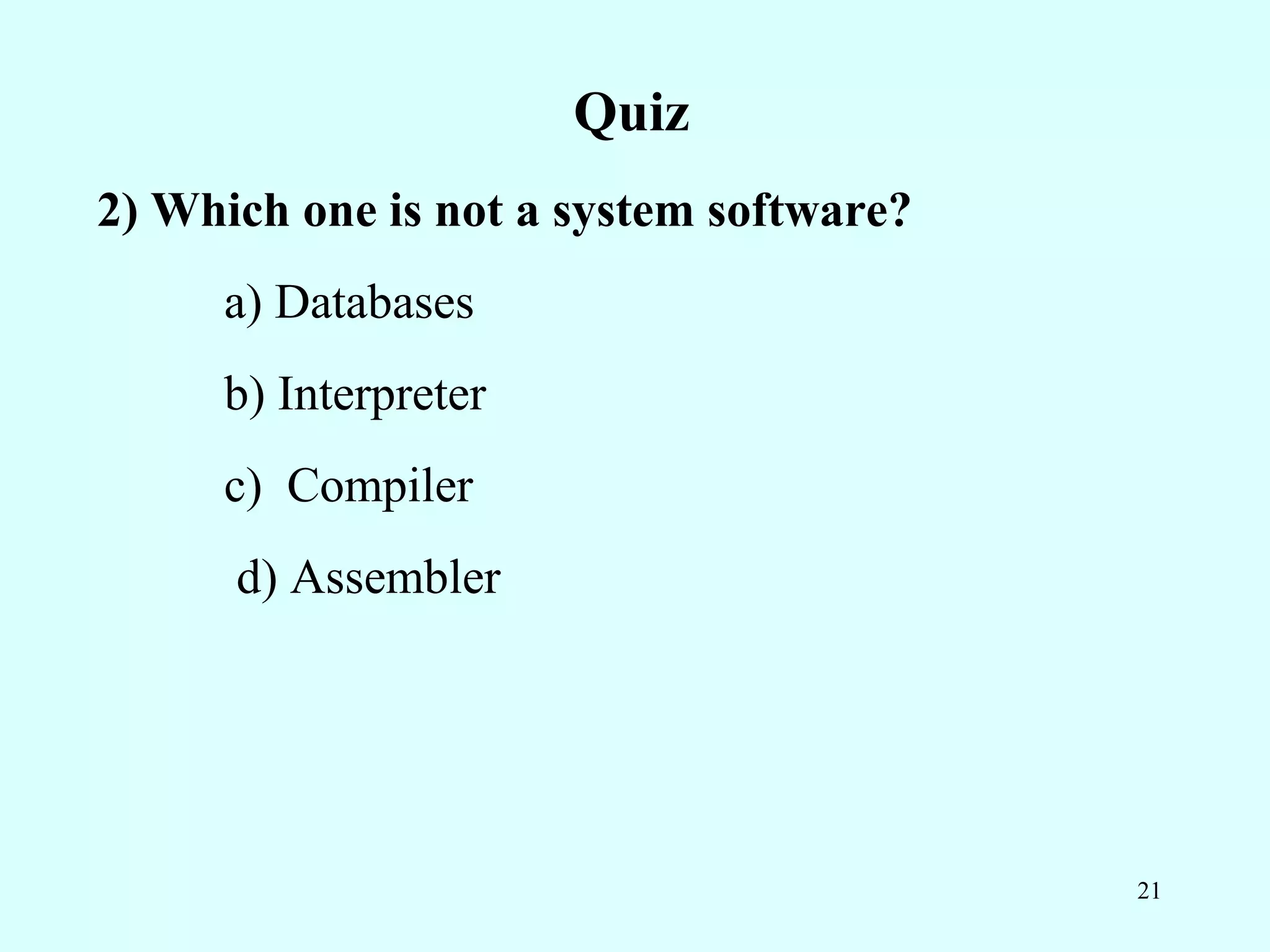 Quiz
2) Which one is not a system software?
     a) Databases
     b) Interpreter
     c) Compiler
      d) Assembler




                                         21
 