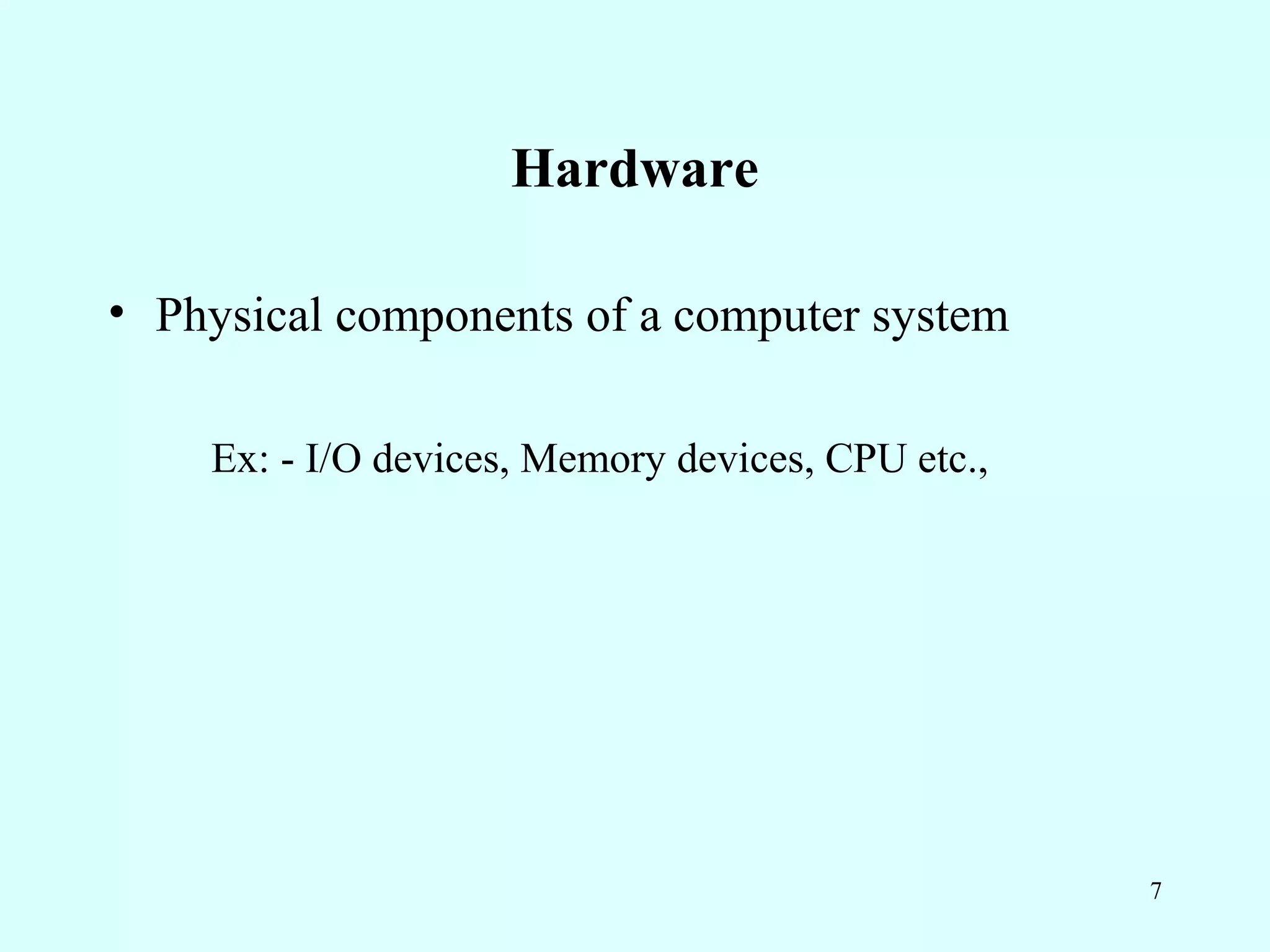 Hardware

• Physical components of a computer system

    Ex: - I/O devices, Memory devices, CPU etc.,




                                                   7
 