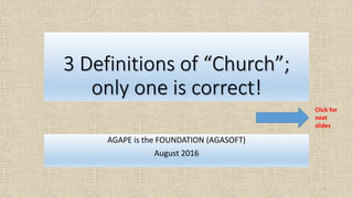 3 Definitions of “Church”;
only one is correct!
AGAPE is the FOUNDATION (AGASOFT)
August 2016
1
Click for
next
slides
 