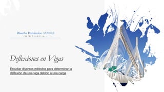 Deflexiones en Vigas
Diseño Dinámico M2003B
F E B R E R O - J U N I O 2 0 2 2
Estudiar diversos métodos para determinar la
deflexión de una viga debido a una carga
 