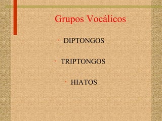Grupos Vocálicos
• DIPTONGOS
• TRIPTONGOS
• HIATOS
 