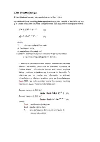 3.12.5 Otras Metodologías
Este método se basa en las características del flujo crítico
Así la ecuación de Manning puede ser reformulada para calcular la velocidad del flujo
y el caudal en cauces naturales con pendientes altas adquiriendo la siguiente forma:
 