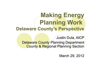 Making Energy
            Planning Work
Delaware County’s Perspective
                     Justin Dula, AICP
  Delaware County Planning Department
    County & Regional Planning Section

                       March 29, 2012
 