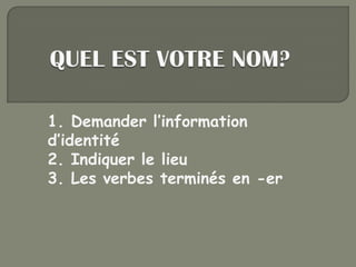 1. Demander l’information
d’identité
2. Indiquer le lieu
3. Les verbes terminés en -er
 