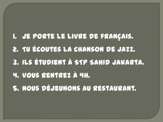 1. Je porte le livre de français.
2. Tu écoutes la chanson de jazz.
3. Ils étudient à STP Sahid Jakarta.
4. Vous rentrez à...