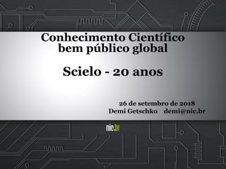 Conhecimento Científico
bem público global
Scielo - 20 anos
26 de setembro de 2018
Demi Getschko demi@nic.br
 