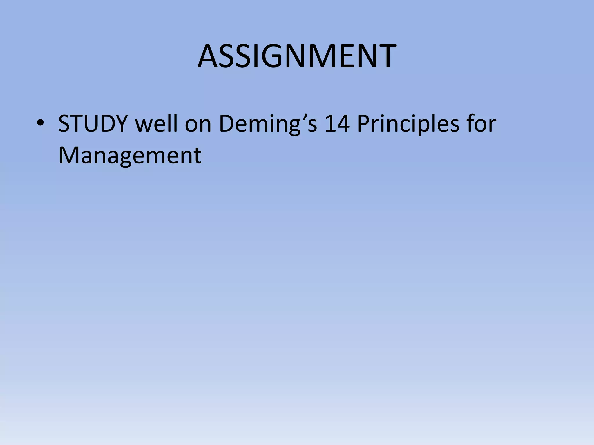ASSIGNMENT
• STUDY well on Deming’s 14 Principles for
Management
 